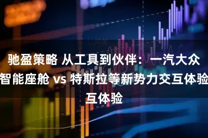 驰盈策略 从工具到伙伴：一汽大众智能座舱 vs 特斯拉等新势力交互体验
