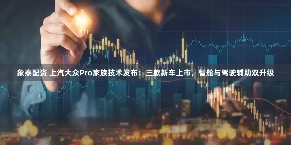 象泰配资 上汽大众Pro家族技术发布：三款新车上市，智舱与驾驶辅助双升级