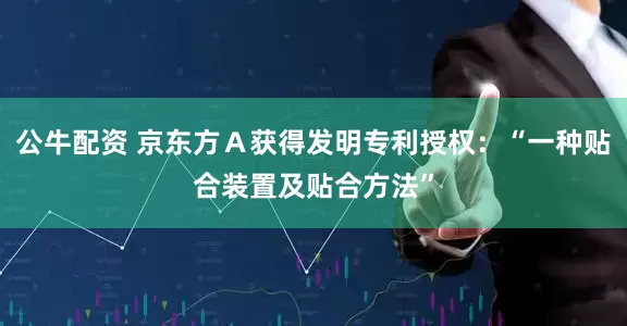 公牛配资 京东方Ａ获得发明专利授权：“一种贴合装置及贴合方法”