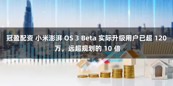 冠盈配资 小米澎湃 OS 3 Beta 实际升级用户已超 120 万，远超规划的 10 倍