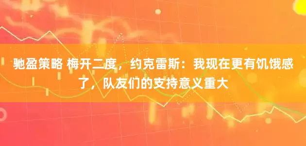 驰盈策略 梅开二度，约克雷斯：我现在更有饥饿感了，队友们的支持意义重大