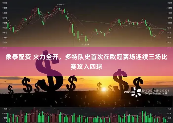 象泰配资 火力全开，多特队史首次在欧冠赛场连续三场比赛攻入四球