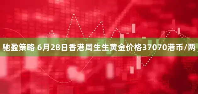 驰盈策略 6月28日香港周生生黄金价格37070港币/两
