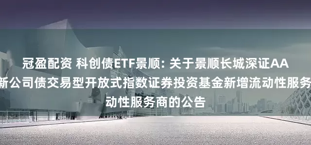 冠盈配资 科创债ETF景顺: 关于景顺长城深证AAA科技创新公司债交易型开放式指数证券投资基金新增流动性服务商的公告