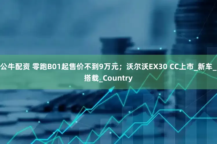 公牛配资 零跑B01起售价不到9万元;沃尔沃EX30 CC上市_新车_搭载_Country