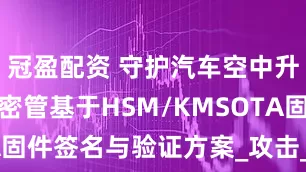 冠盈配资 守护汽车空中升级：KSP密管基于HSM/KMSOTA固件签名与验证方案_攻击_标准_显示