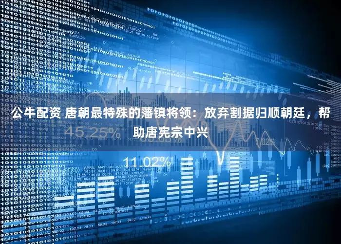 公牛配资 唐朝最特殊的藩镇将领：放弃割据归顺朝廷，帮助唐宪宗中兴