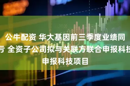 公牛配资 华大基因前三季度业绩同比减亏 全资子公司拟与关联方联合申报科技项目