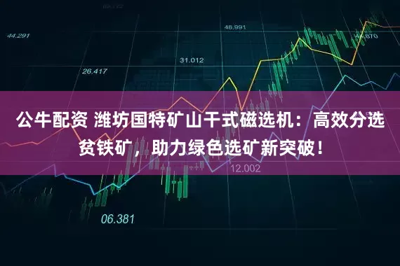 公牛配资 潍坊国特矿山干式磁选机：高效分选贫铁矿，助力绿色选矿新突破！