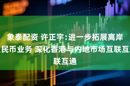 象泰配资 许正宇﹕进一步拓展离岸人民币业务 深化香港与内地市场互联互通