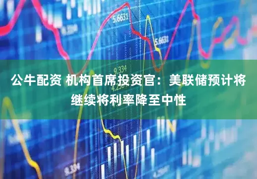 公牛配资 机构首席投资官：美联储预计将继续将利率降至中性