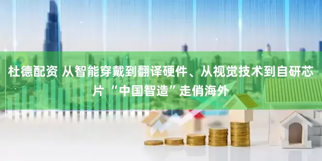 杜德配资 从智能穿戴到翻译硬件、从视觉技术到自研芯片 “中国智造”走俏海外