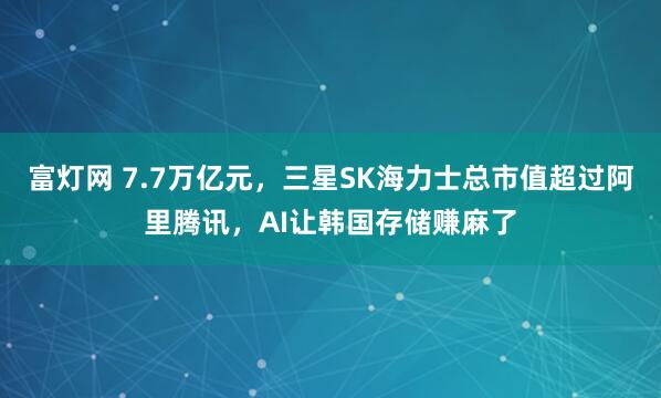 富灯网 7.7万亿元，三星SK海力士总市值超过阿里腾讯，AI让韩国存储赚麻了