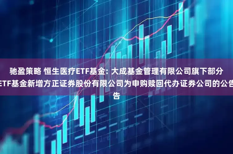 驰盈策略 恒生医疗ETF基金: 大成基金管理有限公司旗下部分ETF基金新增方正证券股份有限公司为申购赎回代办证券公司的公告