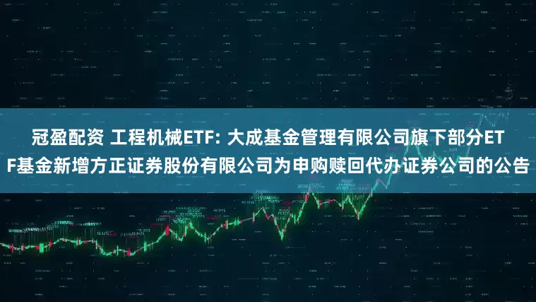 冠盈配资 工程机械ETF: 大成基金管理有限公司旗下部分ETF基金新增方正证券股份有限公司为申购赎回代办证券公司的公告