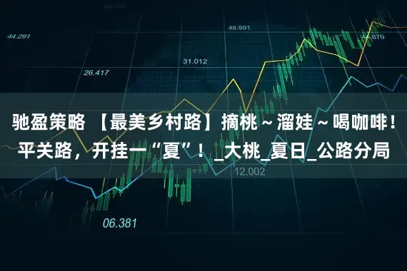 驰盈策略 【最美乡村路】摘桃～溜娃～喝咖啡！平关路，开挂一“夏”！_大桃_夏日_公路分局