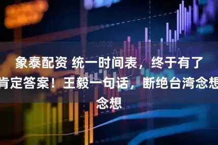 象泰配资 统一时间表,终于有了肯定答案!王毅一句话,断绝台湾念想