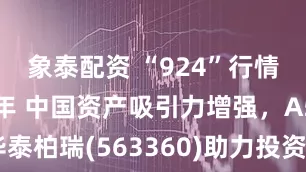 象泰配资 “924”行情启动一周年 中国资产吸引力增强，A500ETF华泰柏瑞(563360)助力投资者低成本、高效把握A股机遇