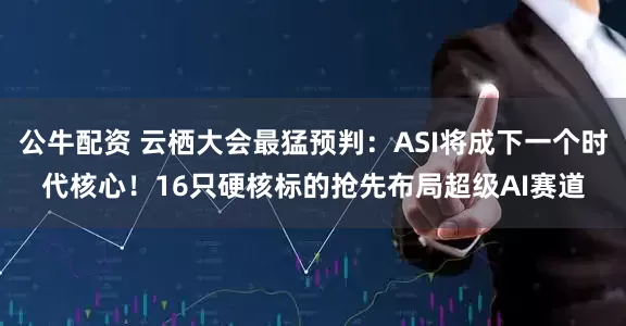 公牛配资 云栖大会最猛预判：ASI将成下一个时代核心！16只硬核标的抢先布局超级AI赛道