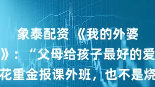 象泰配资 《我的外婆从不内耗》：“父母给孩子最好的爱，不是花重金报课外班，也不是烧钱培养兴趣爱好，而是做好这件事。”