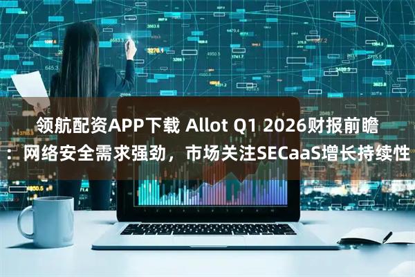 领航配资APP下载 Allot Q1 2026财报前瞻：网络安全需求强劲，市场关注SECaaS增长持续性