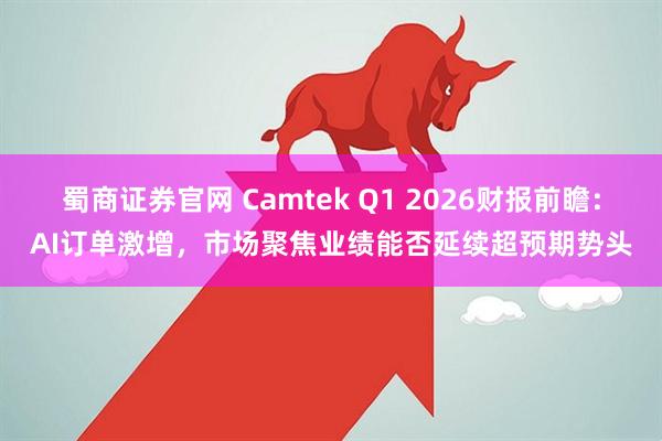 蜀商证券官网 Camtek Q1 2026财报前瞻：AI订单激增，市场聚焦业绩能否延续超预期势头
