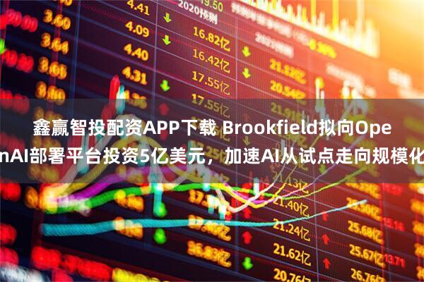 鑫赢智投配资APP下载 Brookfield拟向OpenAI部署平台投资5亿美元，加速AI从试点走向规模化