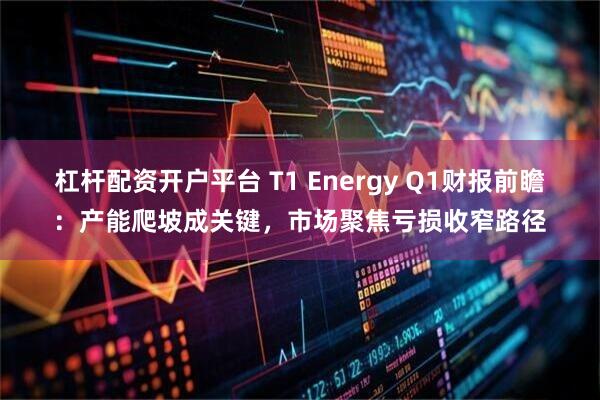杠杆配资开户平台 T1 Energy Q1财报前瞻：产能爬坡成关键，市场聚焦亏损收窄路径