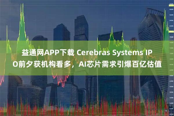 益通网APP下载 Cerebras Systems IPO前夕获机构看多，AI芯片需求引爆百亿估值