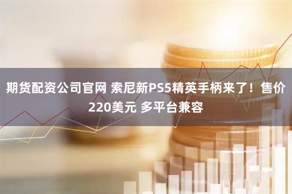 期货配资公司官网 索尼新PS5精英手柄来了！售价220美元 多平台兼容