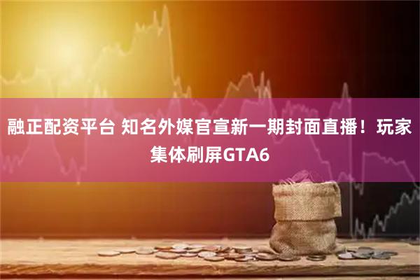 融正配资平台 知名外媒官宣新一期封面直播！玩家集体刷屏GTA6