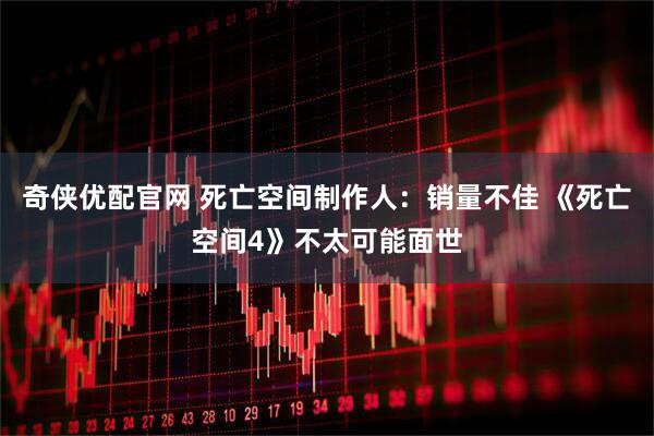 奇侠优配官网 死亡空间制作人：销量不佳 《死亡空间4》不太可能面世