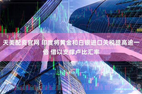 天美配资官网 印度将黄金和白银进口关税提高逾一倍 借以支撑卢比汇率